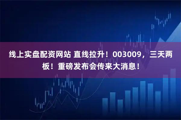 线上实盘配资网站 直线拉升！003009，三天两板！重磅发布会传来大消息！