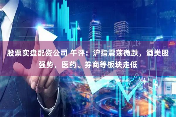 股票实盘配资公司 午评：沪指震荡微跌，酒类股强势，医药、券商等板块走低