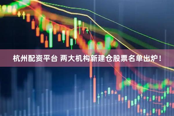 杭州配资平台 两大机构新建仓股票名单出炉！