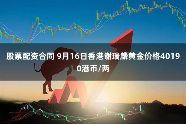 股票配资合同 9月16日香港谢瑞麟黄金价格40190港币/两