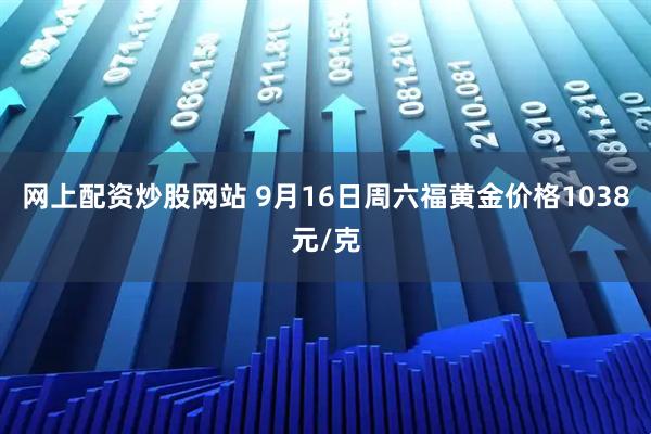 网上配资炒股网站 9月16日周六福黄金价格1038元/克