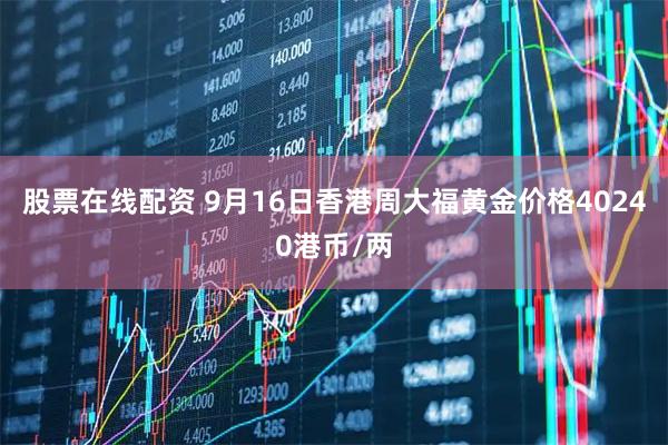 股票在线配资 9月16日香港周大福黄金价格40240港币/两