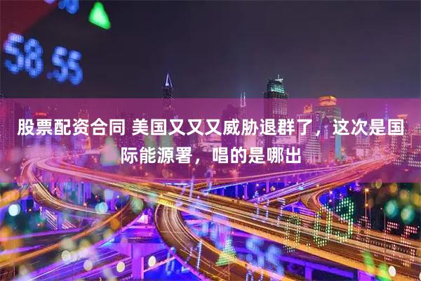 股票配资合同 美国又又又威胁退群了，这次是国际能源署，唱的是哪出