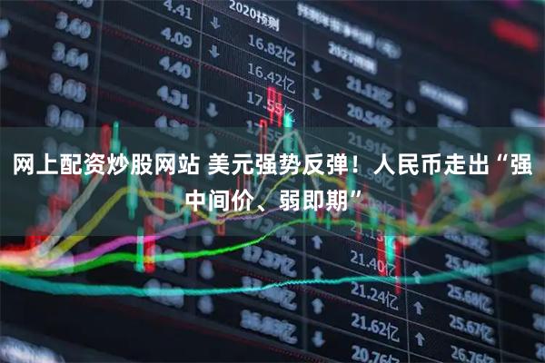 网上配资炒股网站 美元强势反弹！人民币走出“强中间价、弱即期”