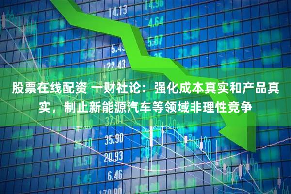 股票在线配资 一财社论：强化成本真实和产品真实，制止新能源汽车等领域非理性竞争
