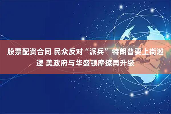 股票配资合同 民众反对“派兵” 特朗普要上街巡逻 美政府与华盛顿摩擦再升级