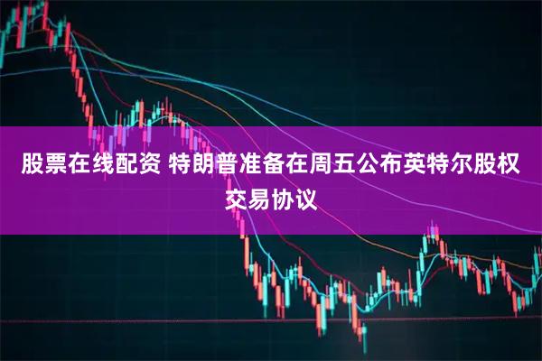 股票在线配资 特朗普准备在周五公布英特尔股权交易协议