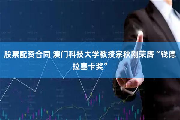 股票配资合同 澳门科技大学教授宗秋刚荣膺“钱德拉塞卡奖”