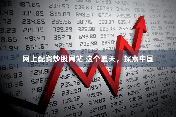 网上配资炒股网站 这个夏天，探索中国