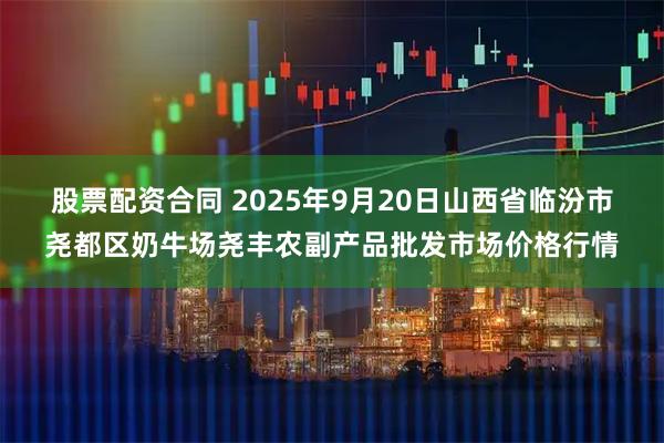 股票配资合同 2025年9月20日山西省临汾市尧都区奶牛场尧丰农副产品批发市场价格行情