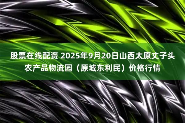 股票在线配资 2025年9月20日山西太原丈子头农产品物流园（原城东利民）价格行情