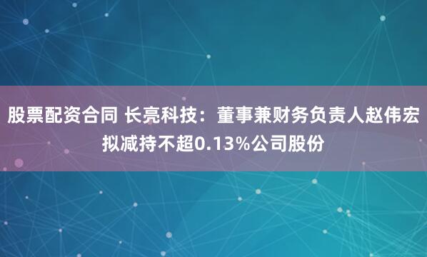 股票配资合同 长亮科技：董事兼财务负责人赵伟宏拟减持不超0.13%公司股份