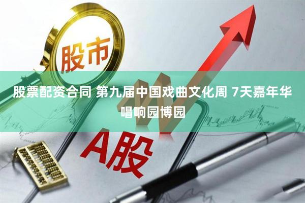 股票配资合同 第九届中国戏曲文化周 7天嘉年华唱响园博园