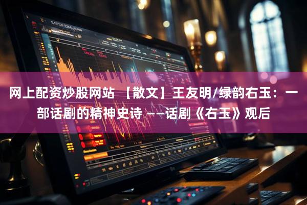 网上配资炒股网站 【散文】王友明/绿韵右玉：一部话剧的精神史诗 ——话剧《右玉》观后