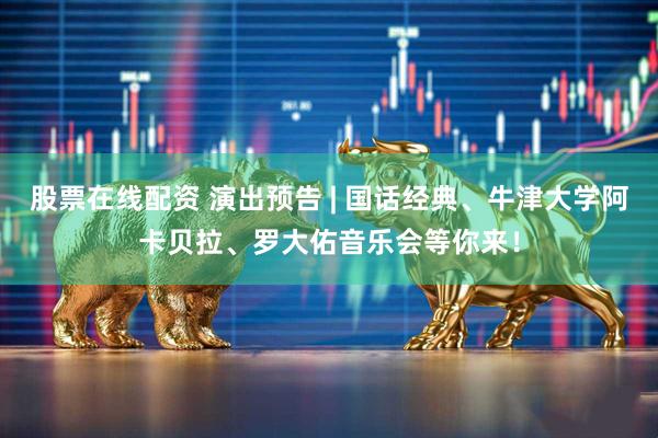 股票在线配资 演出预告 | 国话经典、牛津大学阿卡贝拉、罗大佑音乐会等你来！