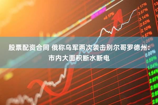 股票配资合同 俄称乌军两次袭击别尔哥罗德州：市内大面积断水断电