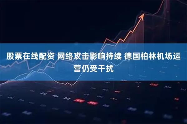 股票在线配资 网络攻击影响持续 德国柏林机场运营仍受干扰
