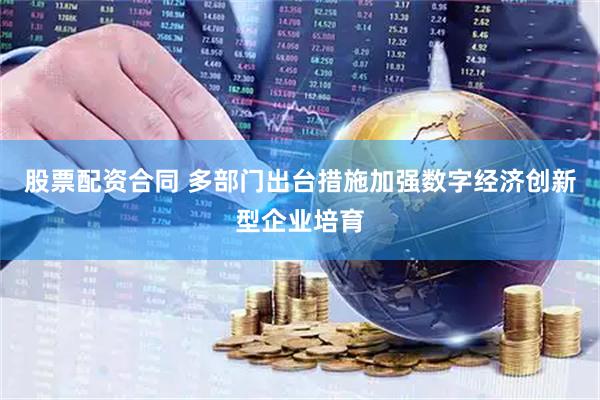 股票配资合同 多部门出台措施加强数字经济创新型企业培育