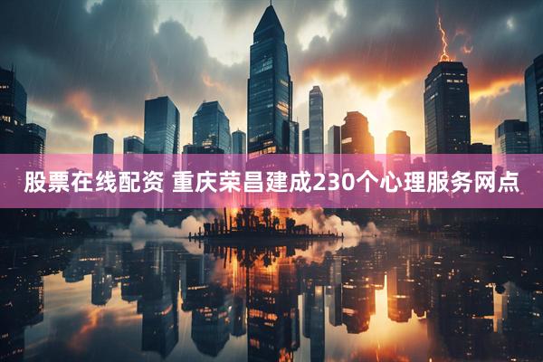 股票在线配资 重庆荣昌建成230个心理服务网点