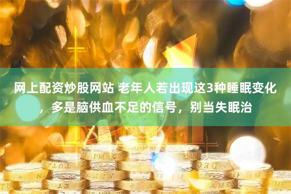 网上配资炒股网站 老年人若出现这3种睡眠变化，多是脑供血不足的信号，别当失眠治